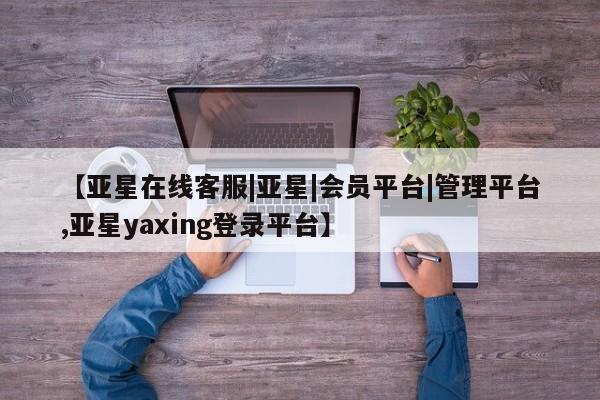 亚星会员平台 亚星网站【亚星在线客服|亚星|会员平台|管理平台,亚星yaxing登录平台】