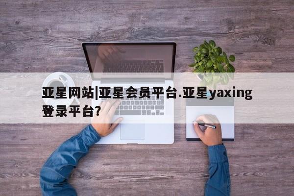 亚星会员平台 亚星网站亚星网站|亚星会员平台.亚星yaxing登录平台？