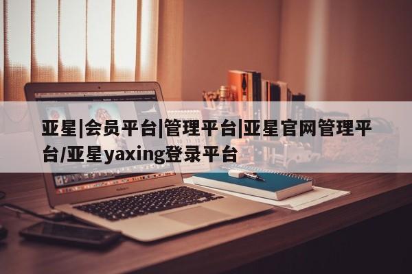 亚星会员平台 亚星网站亚星|会员平台|管理平台|亚星官网管理平台/亚星yaxing登录平台