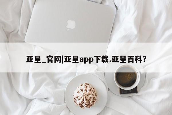 亚星会员平台 亚星网站亚星_官网|亚星app下载.亚星百科？