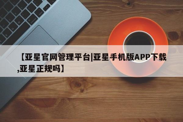 亚星会员平台 亚星网站【亚星官网管理平台|亚星手机版APP下载,亚星正规吗】