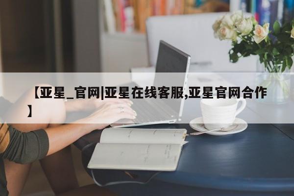 亚星会员平台 亚星网站【亚星_官网|亚星在线客服,亚星官网合作】