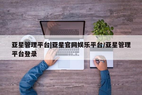 亚星会员平台 亚星网站亚星管理平台|亚星官网娱乐平台/亚星管理平台登录