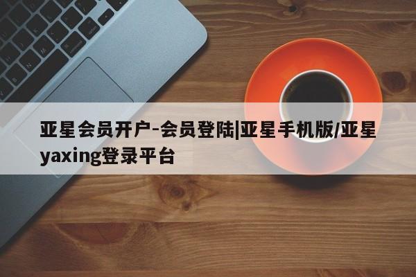 亚星会员平台 亚星网站亚星会员开户-会员登陆|亚星手机版/亚星yaxing登录平台