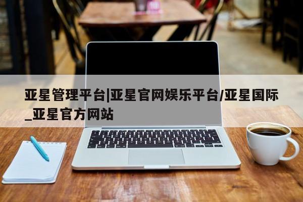 亚星会员平台 亚星网站亚星管理平台|亚星官网娱乐平台/亚星国际_亚星官方网站