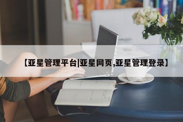 亚星会员平台 亚星网站【亚星管理平台|亚星网页,亚星管理登录】