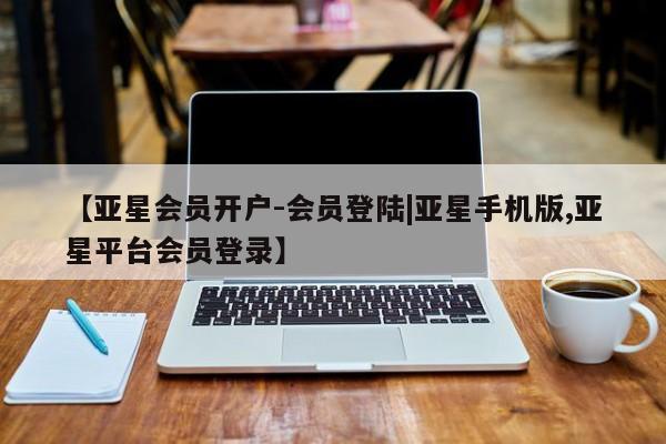 亚星会员平台 亚星网站【亚星会员开户-会员登陆|亚星手机版,亚星平台会员登录】